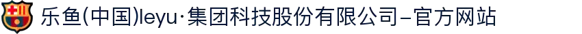 乐鱼(中国)leyu·集团科技股份有限公司-官方网站